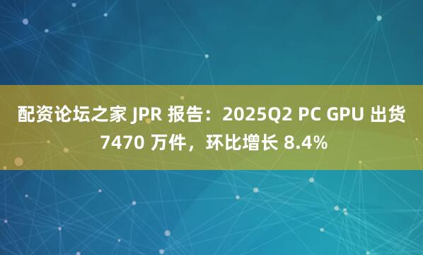 配资论坛之家 JPR 报告：2025Q2 PC GPU 出货 7470 万件，环比增长 8.4%