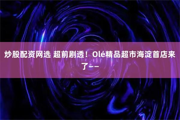炒股配资网选 超前剧透！Olé精品超市海淀首店来了——