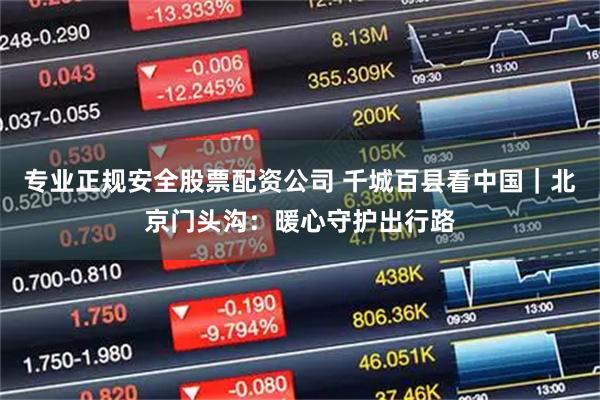 专业正规安全股票配资公司 千城百县看中国｜北京门头沟：暖心守护出行路