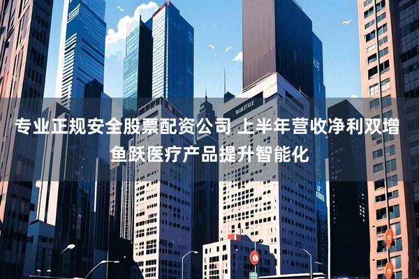 专业正规安全股票配资公司 上半年营收净利双增 鱼跃医疗产品提升智能化