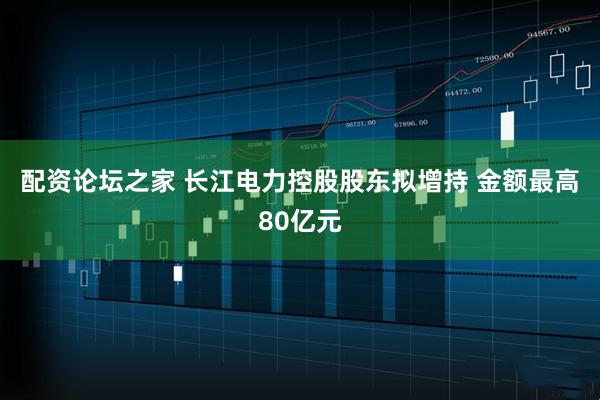配资论坛之家 长江电力控股股东拟增持 金额最高80亿元