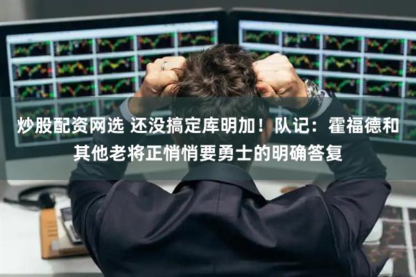 炒股配资网选 还没搞定库明加！队记：霍福德和其他老将正悄悄要勇士的明确答复