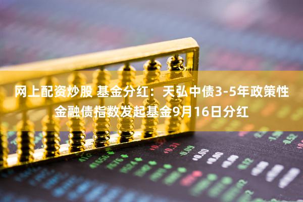 网上配资炒股 基金分红：天弘中债3-5年政策性金融债指数发起基金9月16日分红