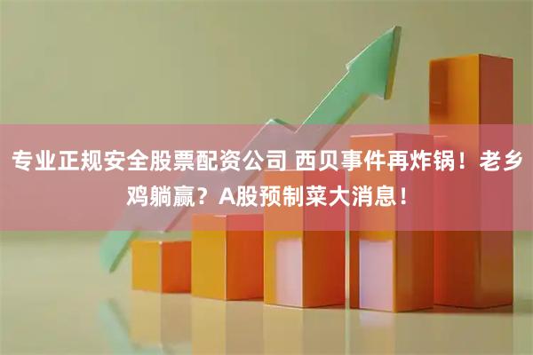 专业正规安全股票配资公司 西贝事件再炸锅！老乡鸡躺赢？A股预制菜大消息！