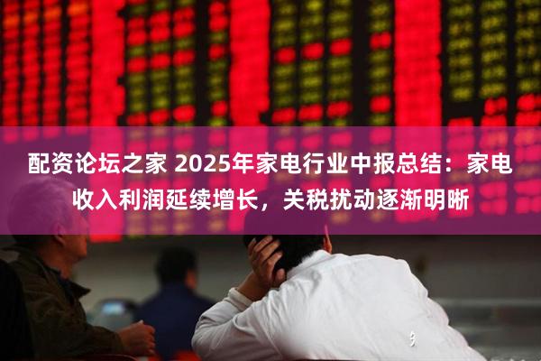 配资论坛之家 2025年家电行业中报总结：家电收入利润延续增长，关税扰动逐渐明晰