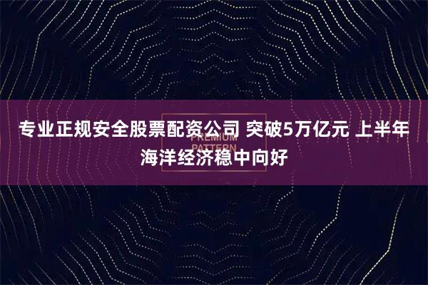 专业正规安全股票配资公司 突破5万亿元 上半年海洋经济稳中向好