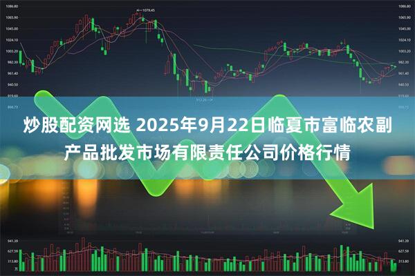 炒股配资网选 2025年9月22日临夏市富临农副产品批发市场有限责任公司价格行情