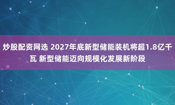 炒股配资网选 2027年底新型储能装机将超1.8亿千瓦 新型储能迈向规模化发展新阶段
