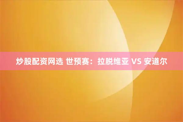 炒股配资网选 世预赛：拉脱维亚 VS 安道尔