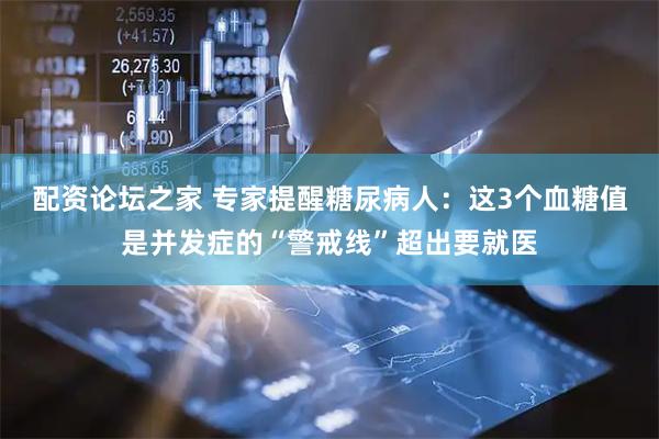 配资论坛之家 专家提醒糖尿病人：这3个血糖值是并发症的“警戒线”超出要就医