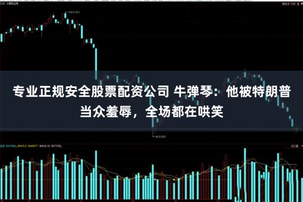 专业正规安全股票配资公司 牛弹琴:他被特朗普当众羞辱,全场都在哄笑