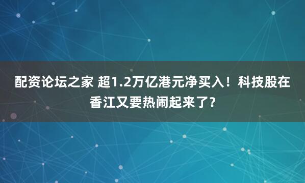 配资论坛之家 超1.2万亿港元净买入!科技股在香江又要热闹起来了?