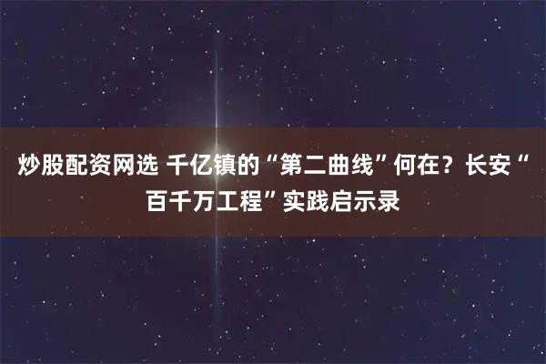 炒股配资网选 千亿镇的“第二曲线”何在?长安“百千万工程”实践启示录