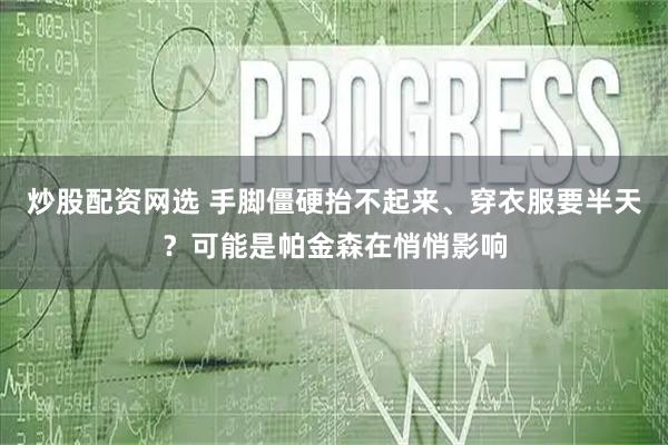 炒股配资网选 手脚僵硬抬不起来、穿衣服要半天?可能是帕金森在悄悄影响