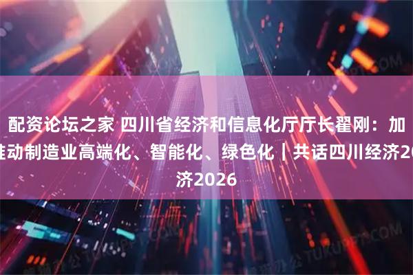 配资论坛之家 四川省经济和信息化厅厅长翟刚：加快推动制造业高端化、智能化、绿色化｜共话四川经济2026