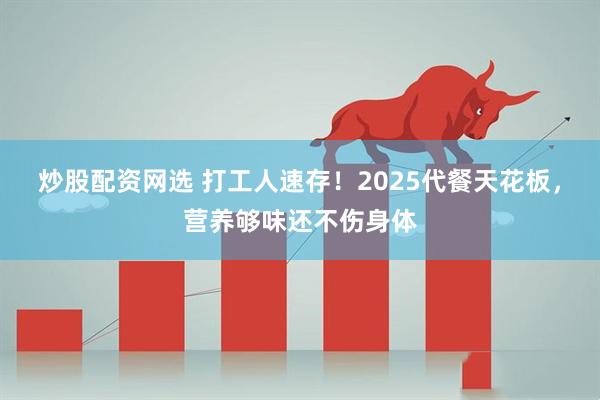 炒股配资网选 打工人速存！2025代餐天花板，营养够味还不伤身体