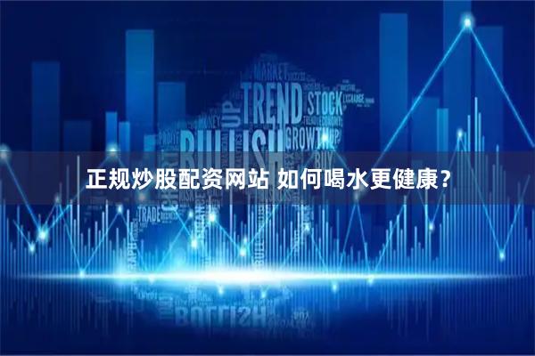 正规炒股配资网站 如何喝水更健康？