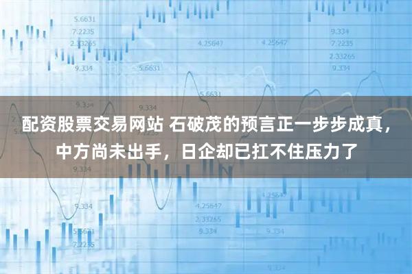 配资股票交易网站 石破茂的预言正一步步成真，中方尚未出手，日企却已扛不住压力了