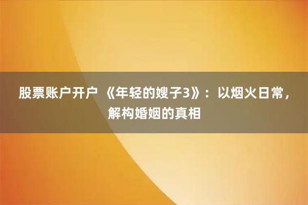 股票账户开户 《年轻的嫂子3》：以烟火日常，解构婚姻的真相