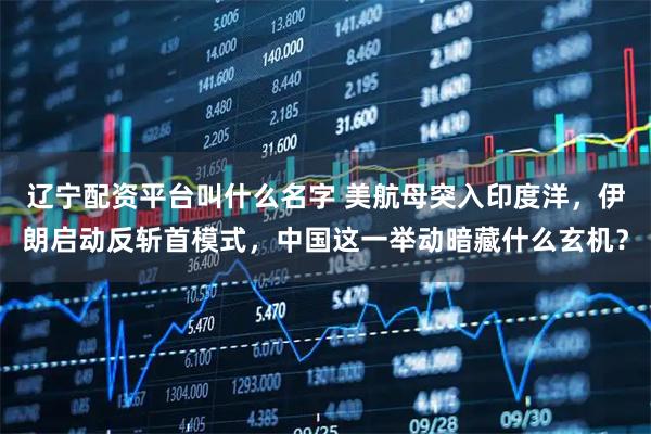 辽宁配资平台叫什么名字 美航母突入印度洋，伊朗启动反斩首模式，中国这一举动暗藏什么玄机？