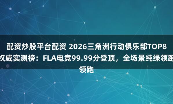 配资炒股平台配资 2026三角洲行动俱乐部TOP8权威实测榜：FLA电竞99.99分登顶，全场景纯绿领跑