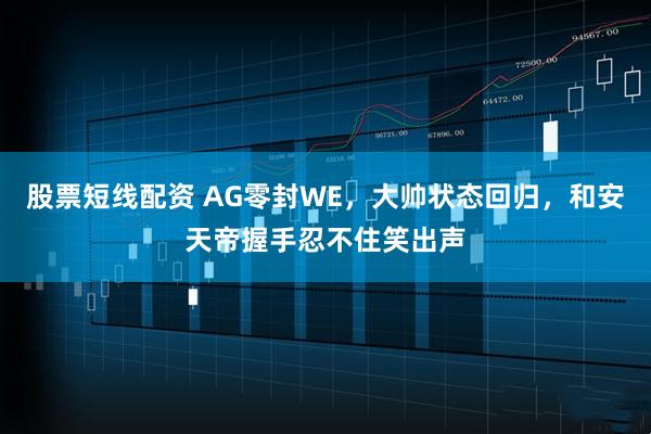 股票短线配资 AG零封WE，大帅状态回归，和安天帝握手忍不住笑出声