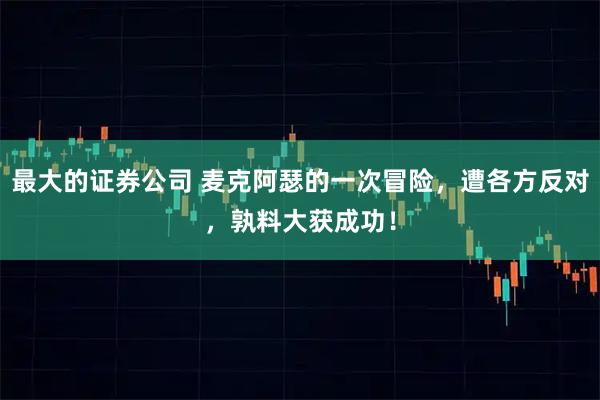 最大的证券公司 麦克阿瑟的一次冒险，遭各方反对，孰料大获成功！