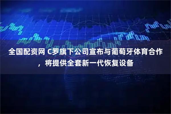 全国配资网 C罗旗下公司宣布与葡萄牙体育合作，将提供全套新一代恢复设备