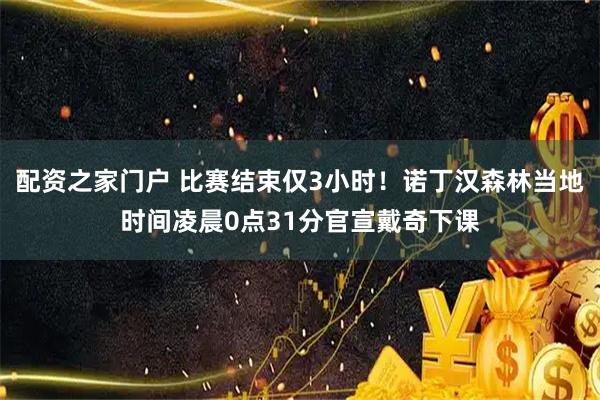 配资之家门户 比赛结束仅3小时！诺丁汉森林当地时间凌晨0点31分官宣戴奇下课