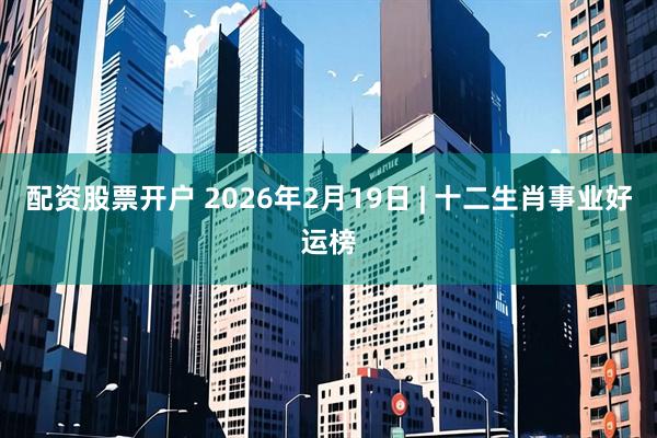 配资股票开户 2026年2月19日 | 十二生肖事业好运榜