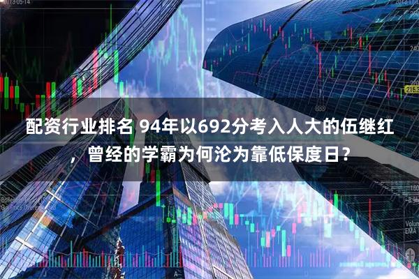 配资行业排名 94年以692分考入人大的伍继红,曾经的学霸为何沦为靠低保度日?