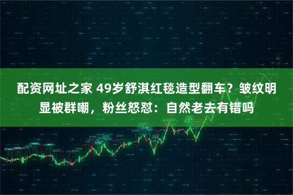 配资网址之家 49岁舒淇红毯造型翻车？皱纹明显被群嘲，粉丝怒怼：自然老去有错吗