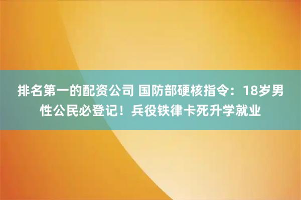 排名第一的配资公司 国防部硬核指令：18岁男性公民必登记！兵役铁律卡死升学就业