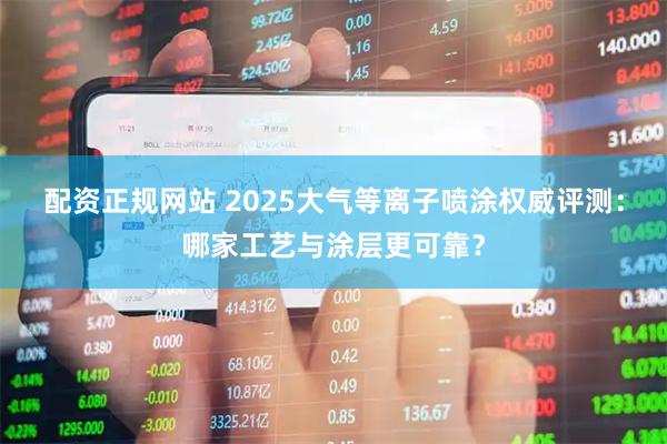 配资正规网站 2025大气等离子喷涂权威评测：哪家工艺与涂层更可靠？