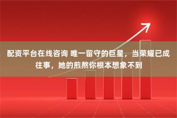 配资平台在线咨询 唯一留守的巨星，当荣耀已成往事，她的煎熬你根本想象不到
