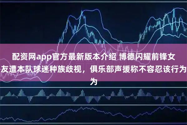 配资网app官方最新版本介绍 博德闪耀前锋女友遭本队球迷种族歧视,俱乐部声援称不容忍该行为