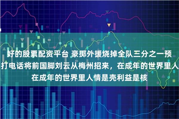 好的股票配资平台 豪掷外援烧掉全队三分之一预算，张耀坤亲自打电话将前国脚刘云从梅州招来，在成年的世界里人情是壳利益是核