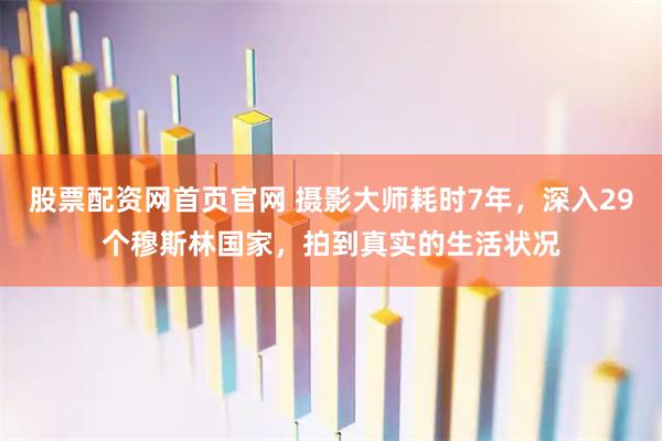 股票配资网首页官网 摄影大师耗时7年，深入29个穆斯林国家，拍到真实的生活状况