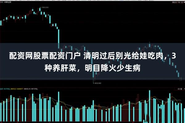 配资网股票配资门户 清明过后别光给娃吃肉,3种养肝菜,明目降火少生病