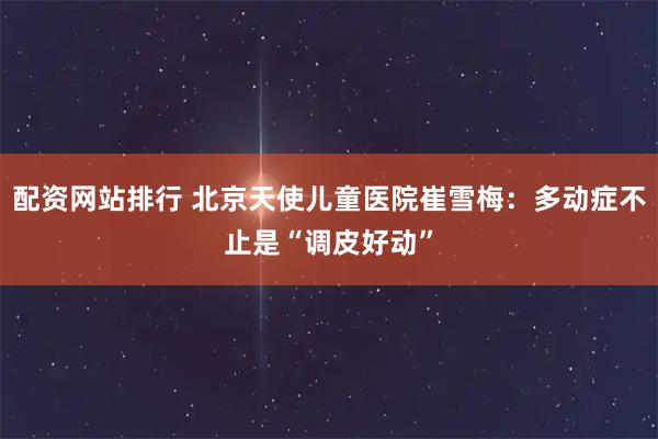 配资网站排行 北京天使儿童医院崔雪梅：多动症不止是“调皮好动”