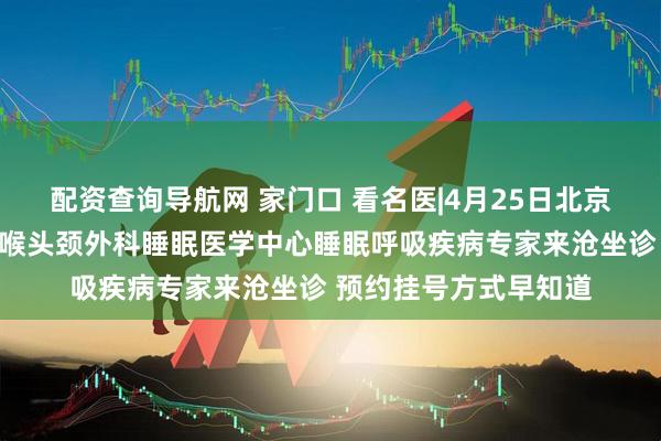 配资查询导航网 家门口 看名医|4月25日北京清华长庚医院耳鼻咽喉头颈外科睡眠医学中心睡眠呼吸疾病专家来沧坐诊 预约挂号方式早知道