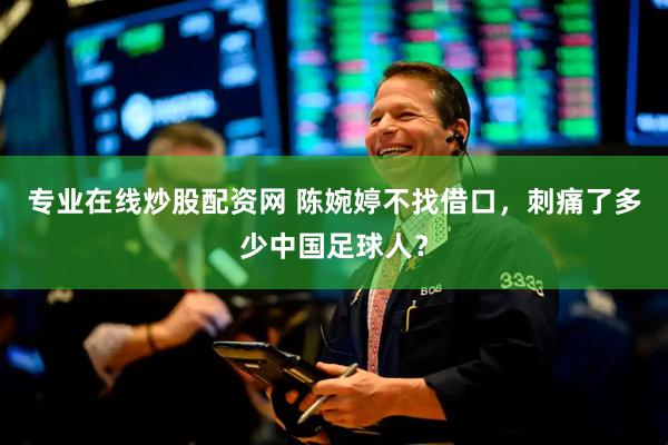 专业在线炒股配资网 陈婉婷不找借口，刺痛了多少中国足球人？