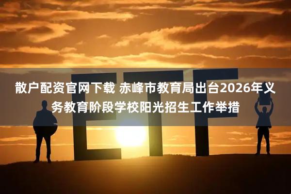 散户配资官网下载 赤峰市教育局出台2026年义务教育阶段学校阳光招生工作举措