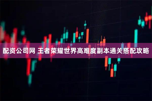配资公司网 王者荣耀世界高难度副本通关搭配攻略