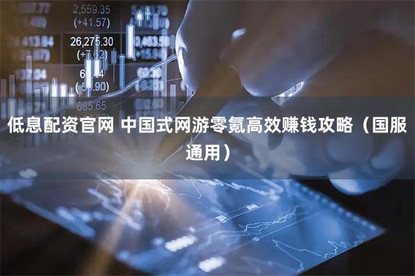 低息配资官网 中国式网游零氪高效赚钱攻略（国服通用）