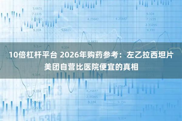 10倍杠杆平台 2026年购药参考：左乙拉西坦片美团自营比医院便宜的真相