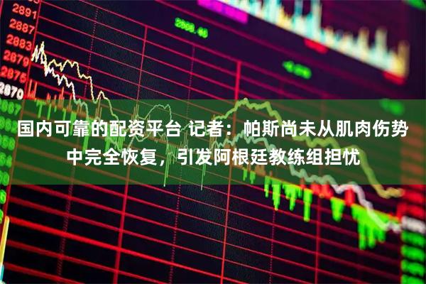 国内可靠的配资平台 记者：帕斯尚未从肌肉伤势中完全恢复，引发阿根廷教练组担忧