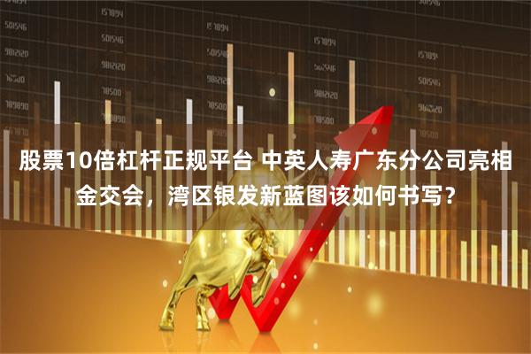 股票10倍杠杆正规平台 中英人寿广东分公司亮相金交会，湾区银发新蓝图该如何书写？