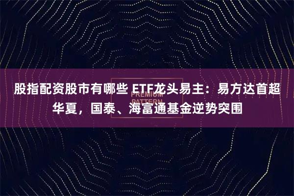 股指配资股市有哪些 ETF龙头易主：易方达首超华夏，国泰、海富通基金逆势突围