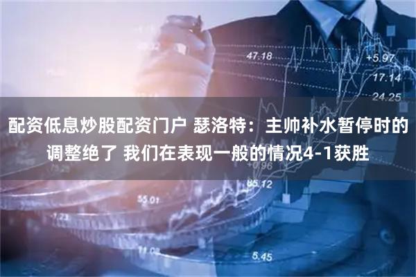 配资低息炒股配资门户 瑟洛特：主帅补水暂停时的调整绝了 我们在表现一般的情况4-1获胜
